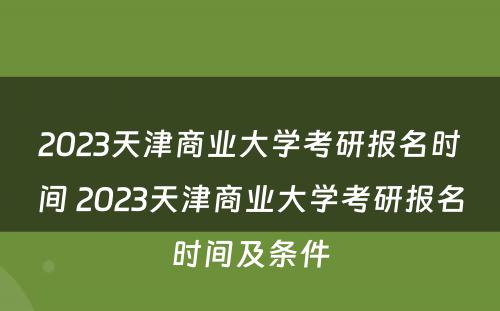 2023天津商业大学考研报名时间 2023天津商业大学考研报名时间及条件