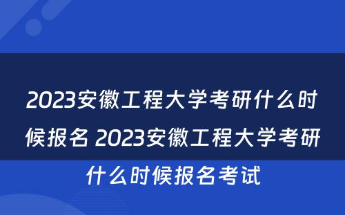 2023安徽工程大学考研什么时候报名 2023安徽工程大学考研什么时候报名考试