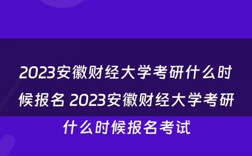 2023安徽财经大学考研什么时候报名 2023安徽财经大学考研什么时候报名考试