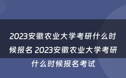 2023安徽农业大学考研什么时候报名 2023安徽农业大学考研什么时候报名考试