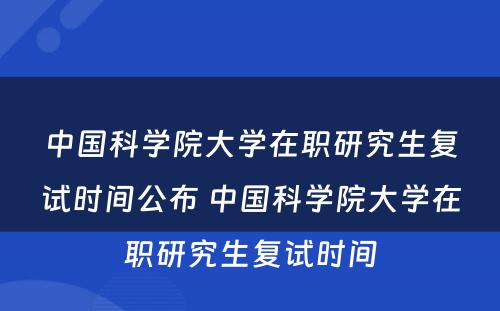 中国科学院大学在职研究生复试时间公布 中国科学院大学在职研究生复试时间