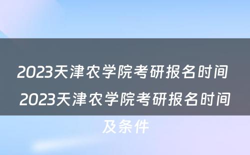 2023天津农学院考研报名时间 2023天津农学院考研报名时间及条件