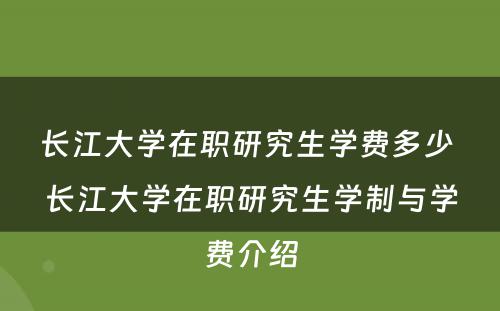 长江大学在职研究生学费多少 长江大学在职研究生学制与学费介绍