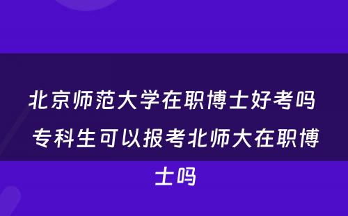 北京师范大学在职博士好考吗 专科生可以报考北师大在职博士吗