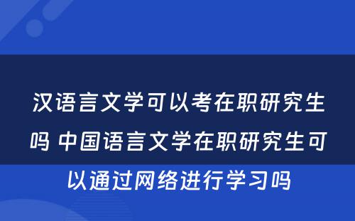 汉语言文学可以考在职研究生吗 中国语言文学在职研究生可以通过网络进行学习吗