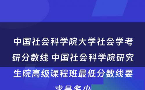 中国社会科学院大学社会学考研分数线 中国社会科学院研究生院高级课程班最低分数线要求是多少