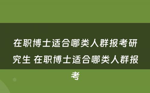 在职博士适合哪类人群报考研究生 在职博士适合哪类人群报考