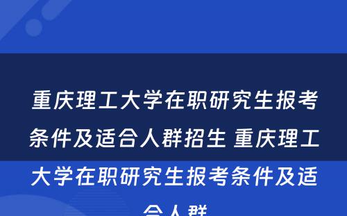 重庆理工大学在职研究生报考条件及适合人群招生 重庆理工大学在职研究生报考条件及适合人群