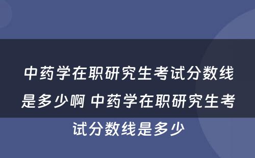 中药学在职研究生考试分数线是多少啊 中药学在职研究生考试分数线是多少