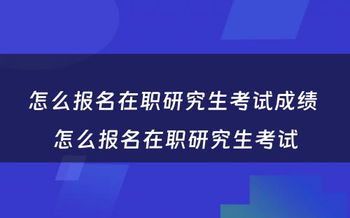 怎么报名在职研究生考试成绩 怎么报名在职研究生考试