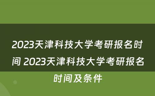 2023天津科技大学考研报名时间 2023天津科技大学考研报名时间及条件