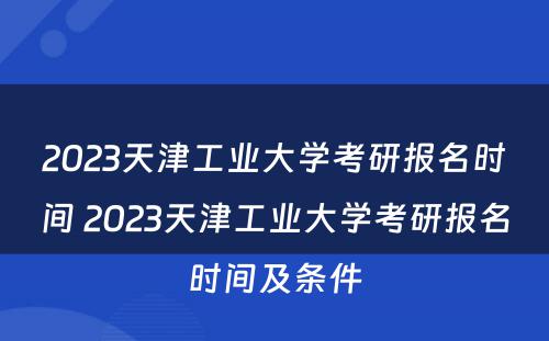 2023天津工业大学考研报名时间 2023天津工业大学考研报名时间及条件