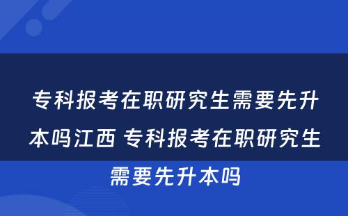 专科报考在职研究生需要先升本吗江西 专科报考在职研究生需要先升本吗