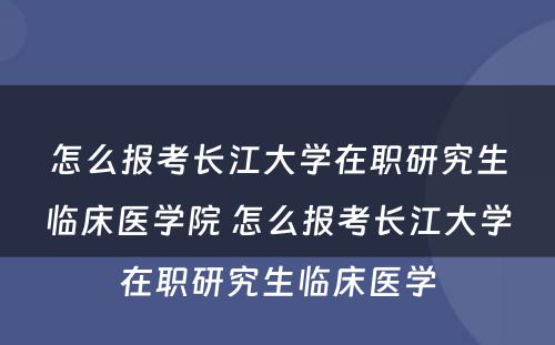 怎么报考长江大学在职研究生临床医学院 怎么报考长江大学在职研究生临床医学