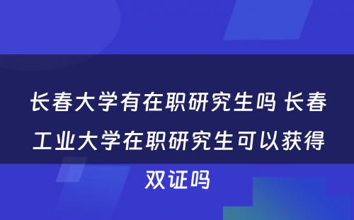 长春大学有在职研究生吗 长春工业大学在职研究生可以获得双证吗