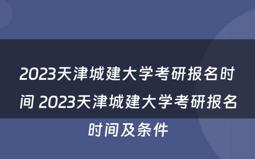 2023天津城建大学考研报名时间 2023天津城建大学考研报名时间及条件