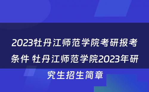 2023牡丹江师范学院考研报考条件 牡丹江师范学院2023年研究生招生简章