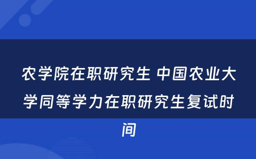 农学院在职研究生 中国农业大学同等学力在职研究生复试时间