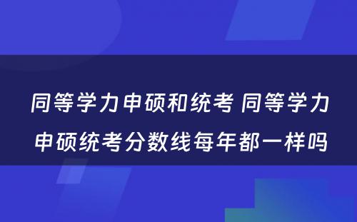 同等学力申硕和统考 同等学力申硕统考分数线每年都一样吗