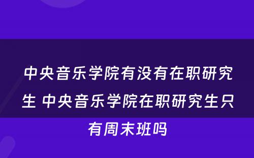 中央音乐学院有没有在职研究生 中央音乐学院在职研究生只有周末班吗