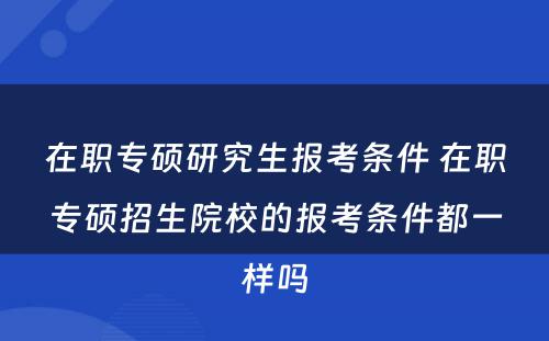 在职专硕研究生报考条件 在职专硕招生院校的报考条件都一样吗