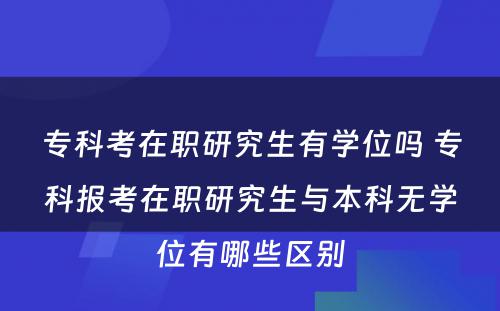 专科考在职研究生有学位吗 专科报考在职研究生与本科无学位有哪些区别