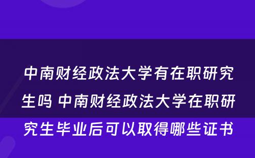 中南财经政法大学有在职研究生吗 中南财经政法大学在职研究生毕业后可以取得哪些证书