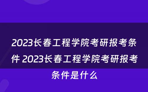 2023长春工程学院考研报考条件 2023长春工程学院考研报考条件是什么