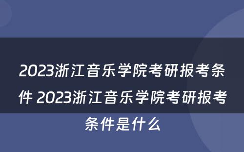 2023浙江音乐学院考研报考条件 2023浙江音乐学院考研报考条件是什么