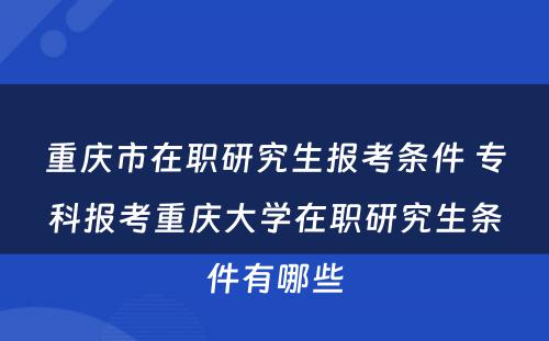 重庆市在职研究生报考条件 专科报考重庆大学在职研究生条件有哪些