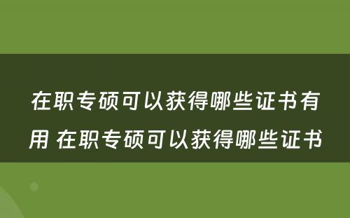 在职专硕可以获得哪些证书有用 在职专硕可以获得哪些证书