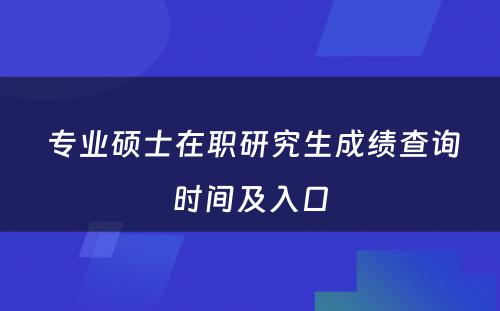  专业硕士在职研究生成绩查询时间及入口