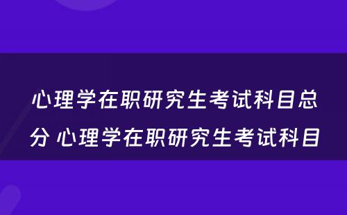 心理学在职研究生考试科目总分 心理学在职研究生考试科目