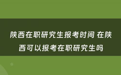 陕西在职研究生报考时间 在陕西可以报考在职研究生吗