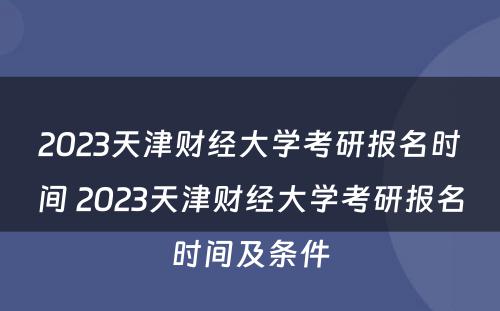 2023天津财经大学考研报名时间 2023天津财经大学考研报名时间及条件