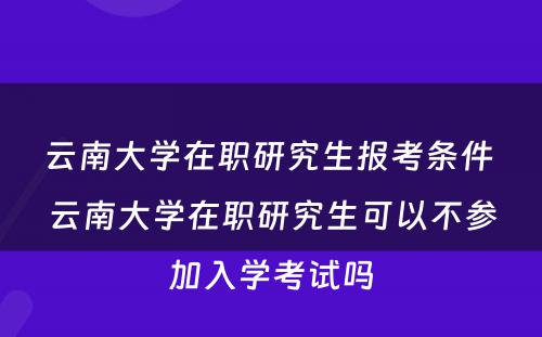 云南大学在职研究生报考条件 云南大学在职研究生可以不参加入学考试吗