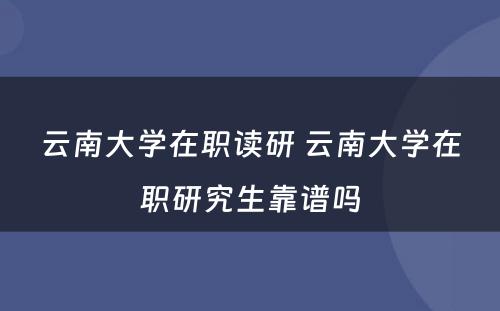 云南大学在职读研 云南大学在职研究生靠谱吗