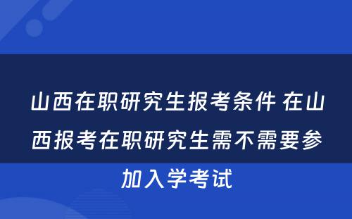 山西在职研究生报考条件 在山西报考在职研究生需不需要参加入学考试