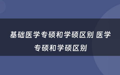 基础医学专硕和学硕区别 医学专硕和学硕区别