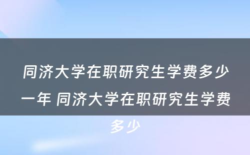 同济大学在职研究生学费多少一年 同济大学在职研究生学费多少