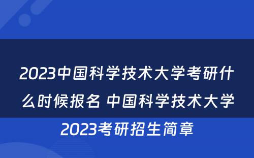 2023中国科学技术大学考研什么时候报名 中国科学技术大学2023考研招生简章