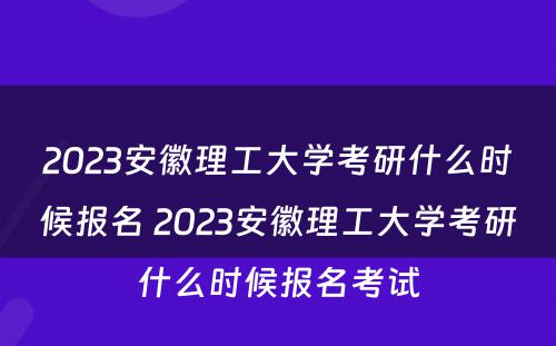 2023安徽理工大学考研什么时候报名 2023安徽理工大学考研什么时候报名考试