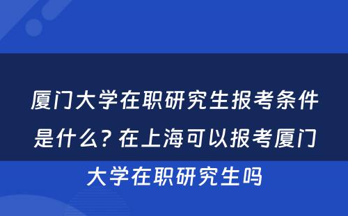 厦门大学在职研究生报考条件是什么? 在上海可以报考厦门大学在职研究生吗