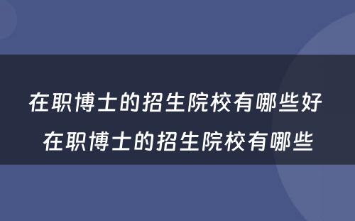 在职博士的招生院校有哪些好 在职博士的招生院校有哪些