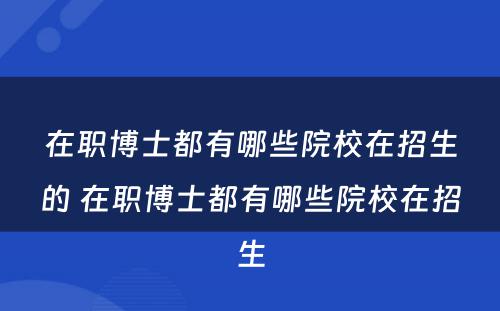 在职博士都有哪些院校在招生的 在职博士都有哪些院校在招生