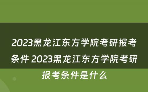 2023黑龙江东方学院考研报考条件 2023黑龙江东方学院考研报考条件是什么