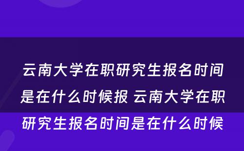 云南大学在职研究生报名时间是在什么时候报 云南大学在职研究生报名时间是在什么时候