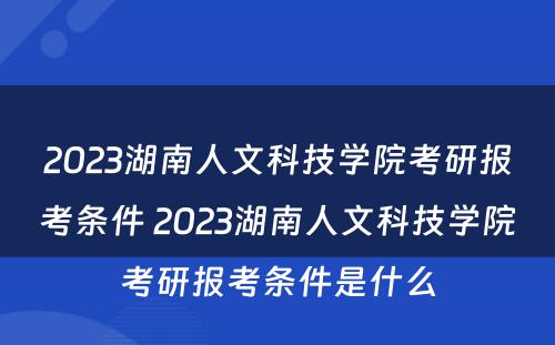2023湖南人文科技学院考研报考条件 2023湖南人文科技学院考研报考条件是什么
