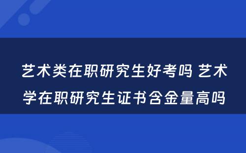 艺术类在职研究生好考吗 艺术学在职研究生证书含金量高吗