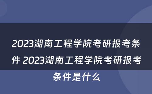 2023湖南工程学院考研报考条件 2023湖南工程学院考研报考条件是什么